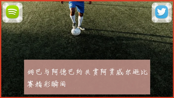 姆巴与阿德巴约共赏阿贾威尔逊比赛精彩瞬间