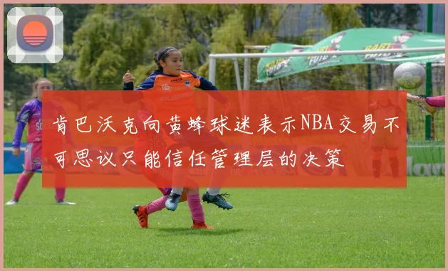 肯巴沃克向黄蜂球迷表示NBA交易不可思议只能信任管理层的决策
