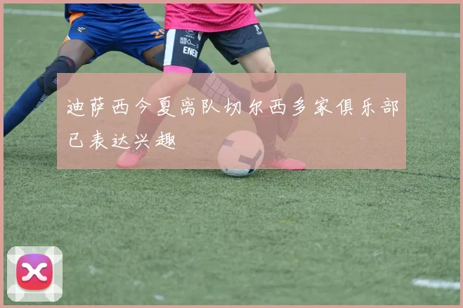迪萨西今夏离队切尔西多家俱乐部已表达兴趣