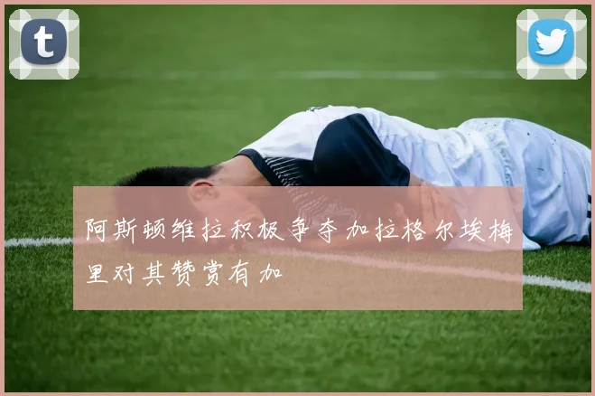 阿斯顿维拉积极争夺加拉格尔埃梅里对其赞赏有加