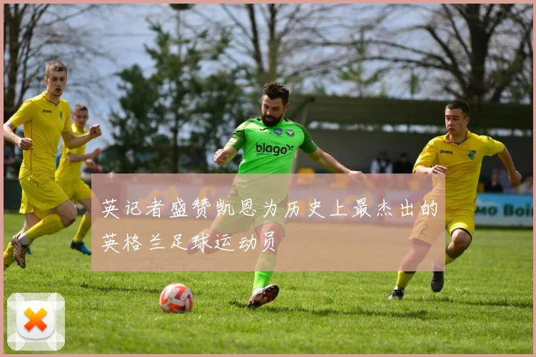 英记者盛赞凯恩为历史上最杰出的英格兰足球运动员