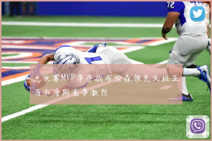 总决赛MVP争夺战布伦森领先文班亚马和唐斯竞争激烈