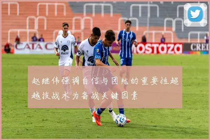 赵继伟强调自信与团结的重要性超越技战术为备战关键因素