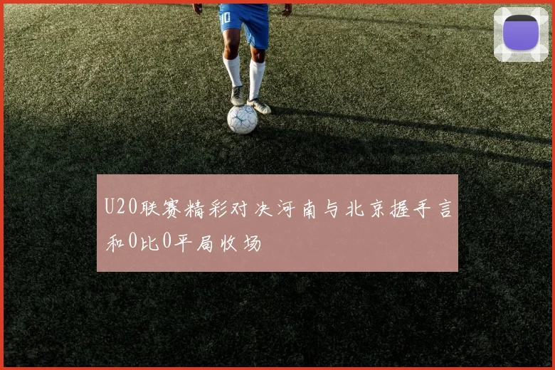U20联赛精彩对决河南与北京握手言和0比0平局收场