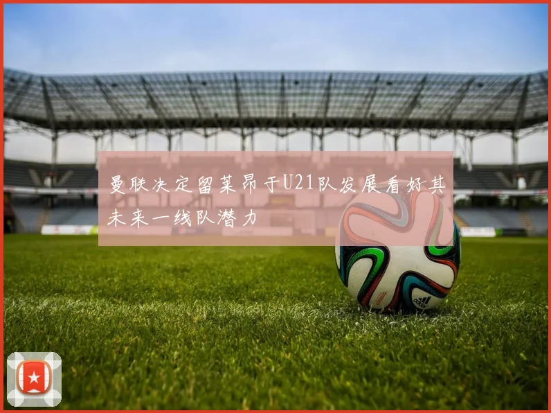 曼联决定留莱昂于U21队发展看好其未来一线队潜力
