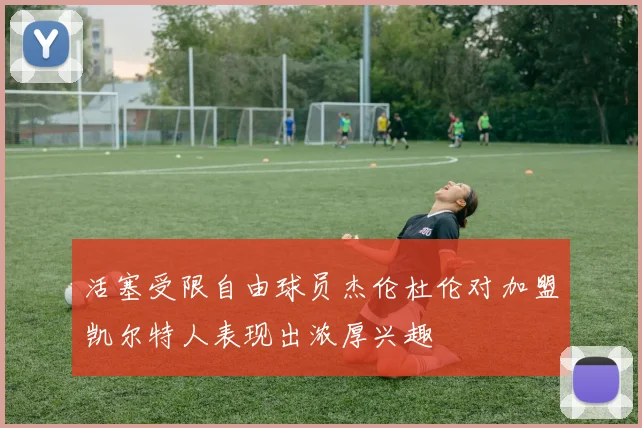 活塞受限自由球员杰伦杜伦对加盟凯尔特人表现出浓厚兴趣