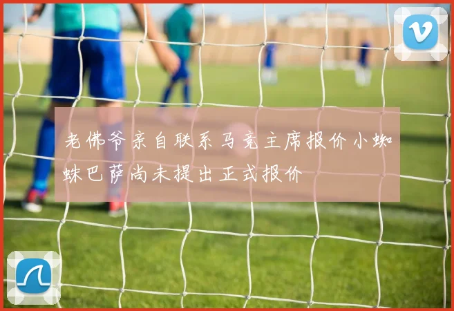 老佛爷亲自联系马竞主席报价小蜘蛛巴萨尚未提出正式报价