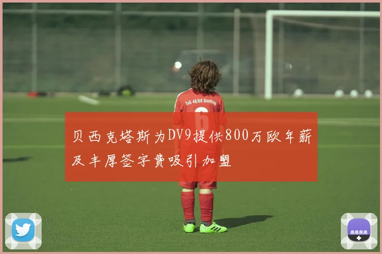 贝西克塔斯为DV9提供800万欧年薪及丰厚签字费吸引加盟