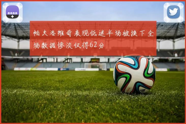 帕夫洛维奇表现低迷半场被换下全场数据惨淡仅得62分