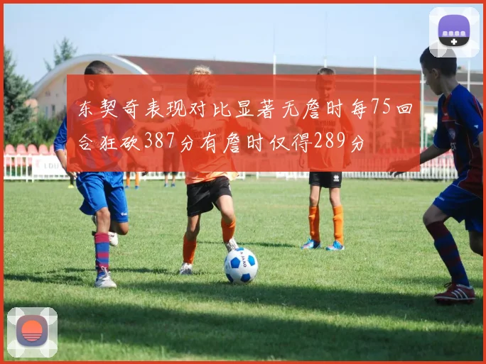 东契奇表现对比显著无詹时每75回合狂砍387分有詹时仅得289分
