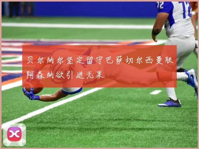 贝尔纳尔坚定留守巴萨切尔西曼联阿森纳欲引进无果