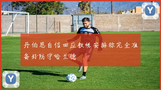 丹伯恩自信回应教练安排称完全准备好防守哈兰德