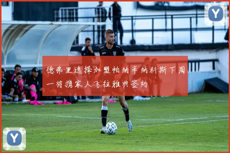 德弗里选择加盟帕纳辛纳科斯下周一将携家人飞往雅典签约