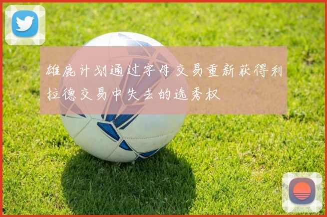 雄鹿计划通过字母交易重新获得利拉德交易中失去的选秀权