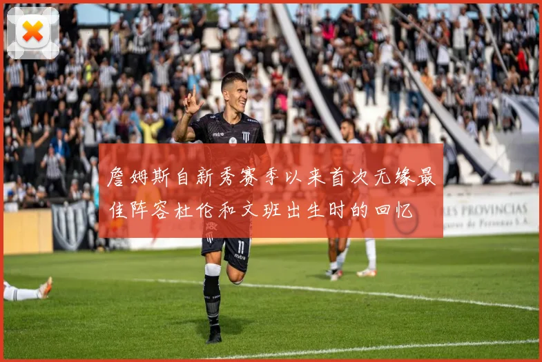 詹姆斯自新秀赛季以来首次无缘最佳阵容杜伦和文班出生时的回忆
