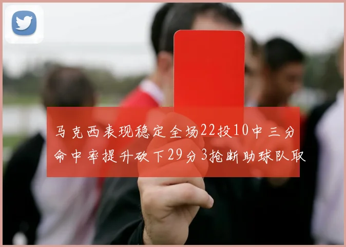 马克西表现稳定全场22投10中三分命中率提升砍下29分3抢断助球队取胜